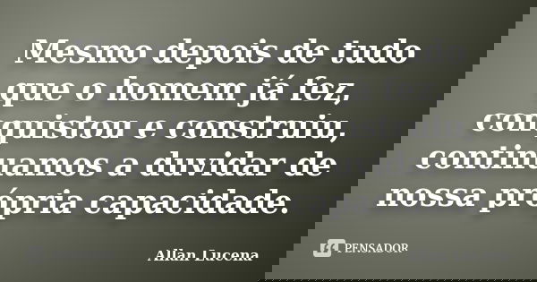 Mesmo depois de tudo que o homem já fez, conquistou e construiu, continuamos a duvidar de nossa própria capacidade.... Frase de Allan Lucena.