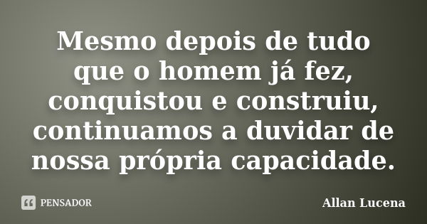 Mesmo depois de tudo que o homem já fez, conquistou e construiu, continuamos a duvidar de nossa própria capacidade.... Frase de Allan Lucena.