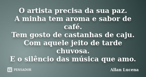 O artista precisa da sua paz. A minha tem aroma e sabor de café. Tem gosto de castanhas de caju. Com aquele jeito de tarde chuvosa. E o silêncio das música que ... Frase de Allan Lucena.