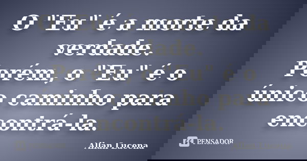 O "Eu" é a morte da verdade. Porém, o "Eu" é o único caminho para encontrá-la.... Frase de Allan Lucena.