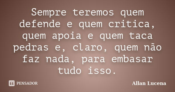 Sempre teremos quem defende e quem critica, quem apoia e quem taca pedras e, claro, quem não faz nada, para embasar tudo isso.... Frase de Allan Lucena.