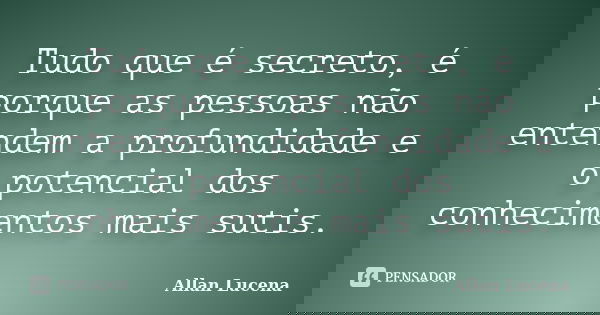 Tudo que é secreto, é porque as pessoas não entendem a profundidade e o potencial dos conhecimentos mais sutis.... Frase de Allan Lucena.