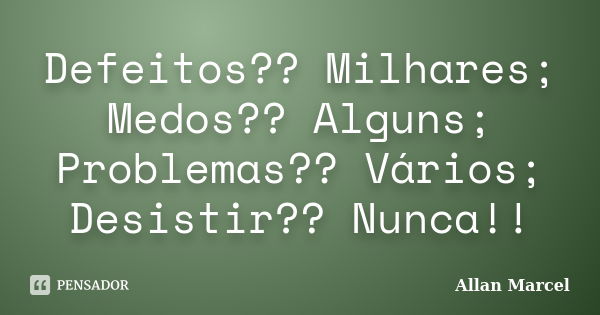 Defeitos?? Milhares; Medos?? Alguns; Problemas?? Vários; Desistir?? Nunca!!... Frase de Allan Marcel.