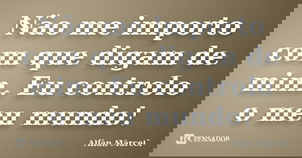 Não me importo com que digam de mim. Eu controlo o meu mundo!... Frase de Allan Marcel.