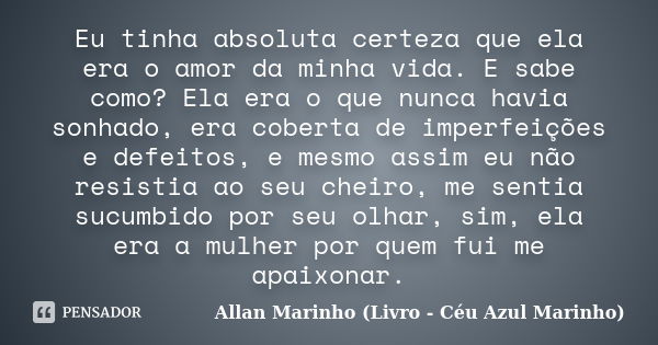 Eu tinha absoluta certeza que ela era o amor da minha vida. E sabe como? Ela era o que nunca havia sonhado, era coberta de imperfeições e defeitos, e mesmo assi... Frase de Allan Marinho (Livro - Céu Azul Marinho).