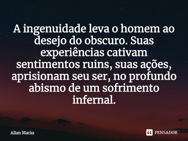 ⁠A ingenuidade leva o homem ao desejo do obscuro. Suas experiências cativam sentimentos ruins, suas ações, aprisionam seu ser, no profundo abismo de um sofrimen... Frase de Allan Marks.