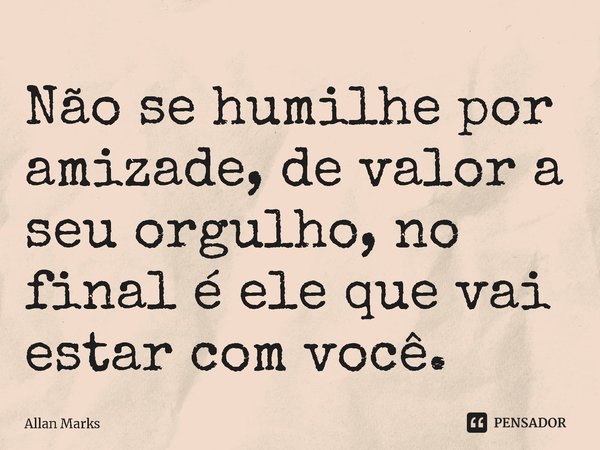⁠Não se humilhe por amizade, de valor a seu orgulho, no final é ele que vai estar com você.... Frase de Allan Marks.