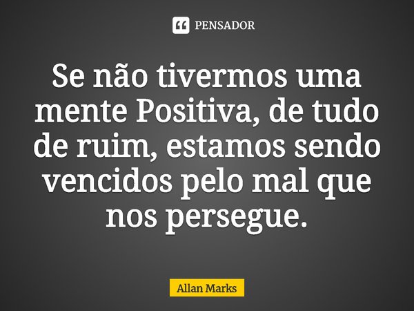 ⁠Se não tivermos uma mente Positiva, de tudo de ruim, estamos sendo vencidos pelo mal que nos persegue.... Frase de Allan Marks.