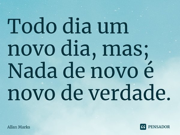 ⁠Todo dia um novo dia, mas; Nada de novo é novo de verdade.... Frase de Allan Marks.