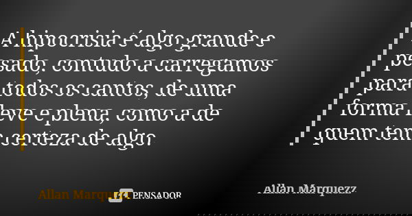 A hipocrisia é algo grande e pesado, contudo a carregamos para todos os cantos, de uma forma leve e plena, como a de quem tem certeza de algo.... Frase de Allan Marquezz.
