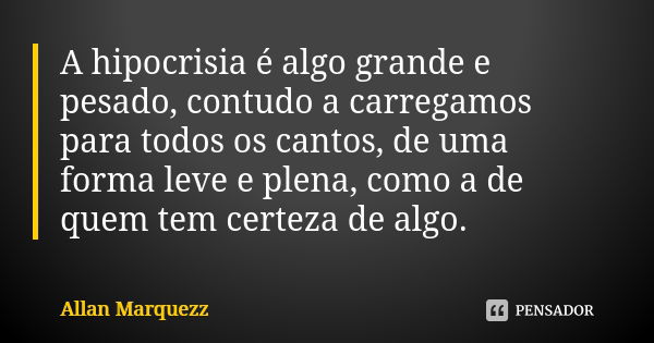 A hipocrisia é algo grande e pesado, contudo a carregamos para todos os cantos, de uma forma leve e plena, como a de quem tem certeza de algo.... Frase de Allan Marquezz.