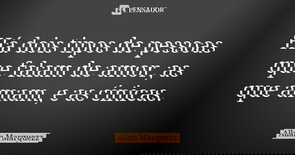 Há dois tipos de pessoas que falam de amor, as que amam, e as cínicas.... Frase de Allan Marquezz.