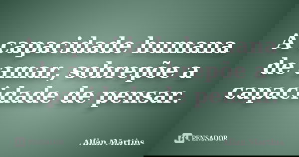 A capacidade humana de amar, sobrepõe a capacidade de pensar.... Frase de Allan Martins.