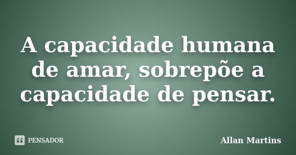 A capacidade humana de amar, sobrepõe a capacidade de pensar.... Frase de Allan Martins.