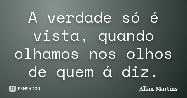 A verdade só é vista, quando olhamos nos olhos de quem á diz.... Frase de Allan Martins.