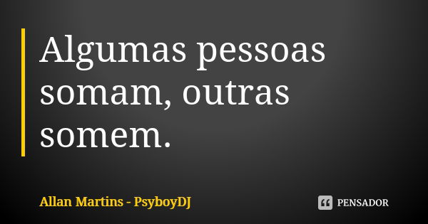 Algumas pessoas somam, outras somem.... Frase de Allan Martins - PsyboyDJ.