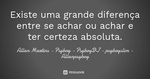 Existe uma grande diferença entre se achar ou achar e ter certeza absoluta.... Frase de Allan Martins - Psyboy - PsyboyDJ - psyboyslim - Allanpsyboy.