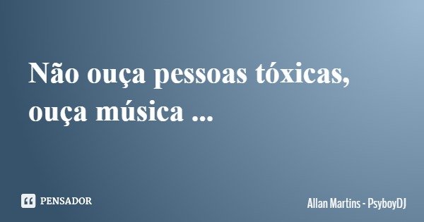 Não ouça pessoas tóxicas, ouça música ...... Frase de Allan Martins - PsyboyDJ.