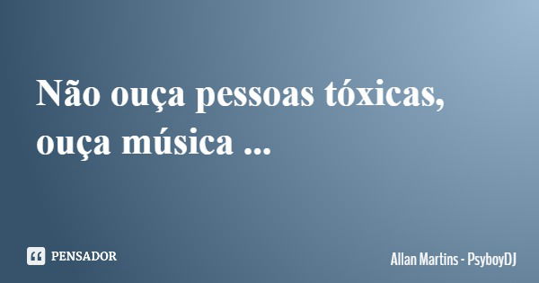 Não ouça pessoas tóxicas, ouça música ...... Frase de Allan Martins - PsyboyDJ.