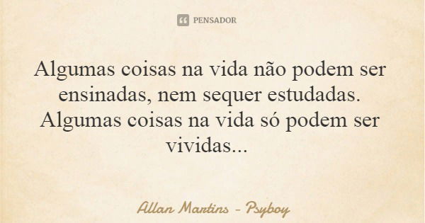 Algumas coisas na vida não podem ser ensinadas, nem sequer estudadas. Algumas coisas na vida só podem ser vividas...... Frase de Allan Martins - Psyboy.