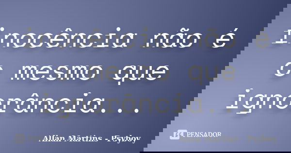inocência não é o mesmo que ignorância...... Frase de Allan Martins - Psyboy.