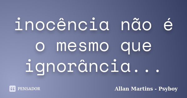 inocência não é o mesmo que ignorância...... Frase de Allan Martins - Psyboy.