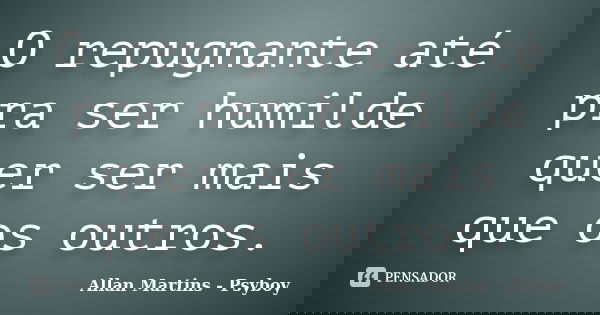 O repugnante até pra ser humilde quer ser mais que os outros.... Frase de Allan Martins - Psyboy.