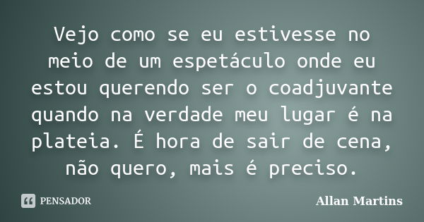 Vejo como se eu estivesse no meio de um espetáculo onde eu estou querendo ser o coadjuvante quando na verdade meu lugar é na plateia. É hora de sair de cena, nã... Frase de Allan Martins.