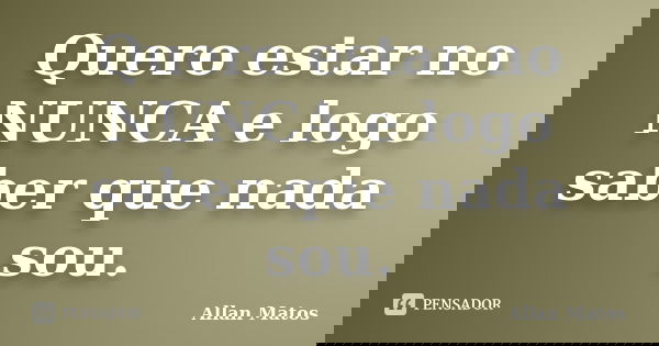 Quero estar no NUNCA e logo saber que nada sou.... Frase de Allan Matos.