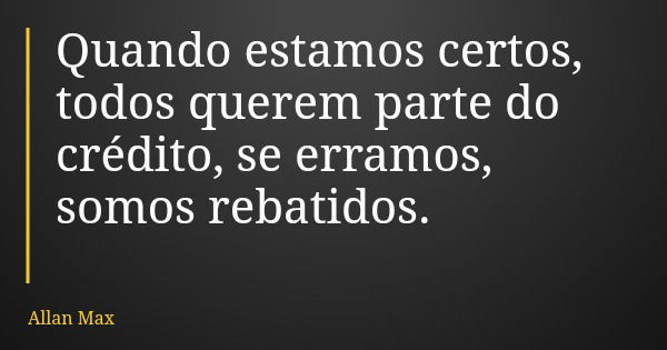 Quando estamos certos, todos querem parte do crédito, se erramos, somos rebatidos.... Frase de Allan Max.
