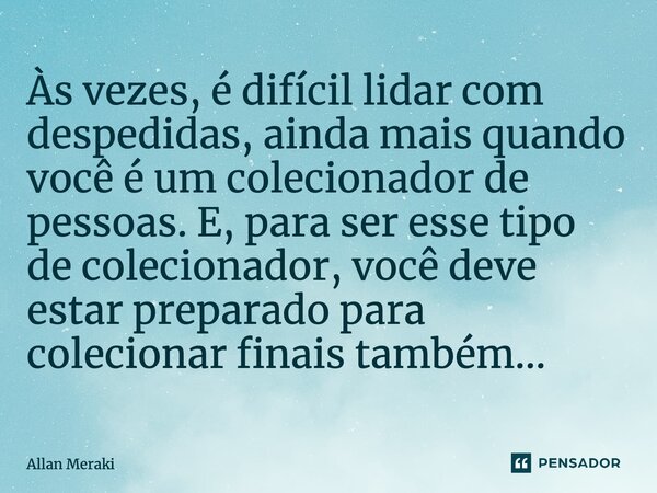 Às vezes, é difícil lidar com despedidas, ainda mais quando você é um colecionador de pessoas. E, para ser esse tipo de colecionador, você deve estar preparado ... Frase de Allan Meraki.