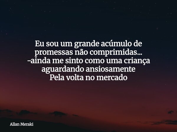 Eu sou um grande acúmulo de promessas não comprimidas... -ainda me sinto como uma criança aguardando ansiosamente Pela volta no mercado... Frase de Allan Meraki.