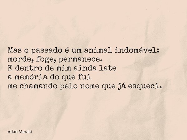 Mas o passado é um animal indomável: morde, foge, permanece. E dentro de mim ainda late a memória do que fui me chamando pelo nome que já esqueci.... Frase de Allan Meraki.