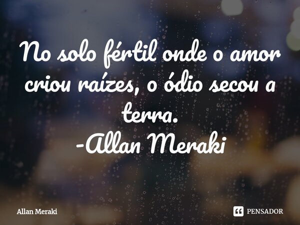 No solo fértil onde o amor criou raízes, o ódio secou a terra.⁠ -Allan Meraki... Frase de Allan Meraki.