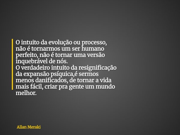 O intuito da evolução ou processo, não é tornarmos um ser humano perfeito, não é tornar uma versão inquebrável de nós. O verdadeiro intuito da resignificação da... Frase de Allan Meraki.