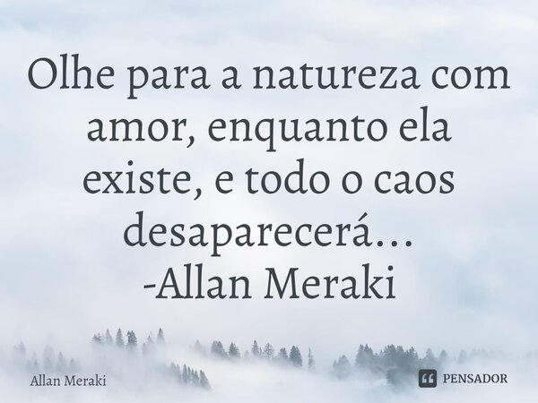 ⁠Olhe para a natureza com amor, enquanto ela existe, e todo o caos desaparecerá... -Allan Meraki... Frase de Allan Meraki.