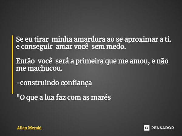 ⁠Se eu tirar minha amardura ao se aproximar a ti. e conseguir amar você sem medo. Então você será a primeira que me amou, e não me machucou. -construindo confia... Frase de Allan Meraki.