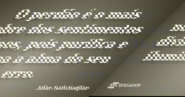 O perdão é o mais nobre dos sentimentos divinos, pois purifica e ilumina a alma do seu erro.... Frase de Allan Naltchadjian.
