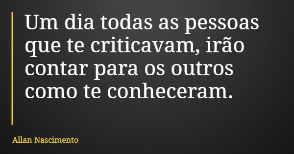 Um dia todas as pessoas que te criticavam, irão contar para os outros como te conheceram.... Frase de Allan Nascimento.