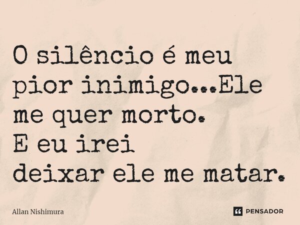 ⁠O silêncio é meu pior inimigo...Ele me quer morto. E eu irei deixar ele me matar.... Frase de Allan Nishimura.