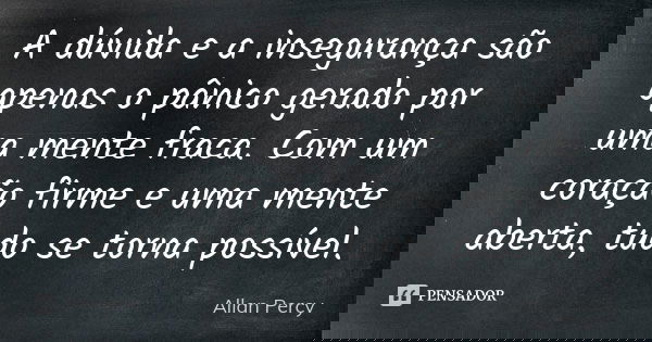 A dúvida e a insegurança são apenas o pânico gerado por uma mente fraca. Com um coração firme e uma mente aberta, tudo se torna possível.... Frase de Allan Percy.