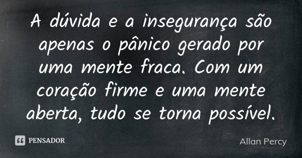 A dúvida e a insegurança são apenas o pânico gerado por uma mente fraca. Com um coração firme e uma mente aberta, tudo se torna possível.... Frase de Allan Percy.