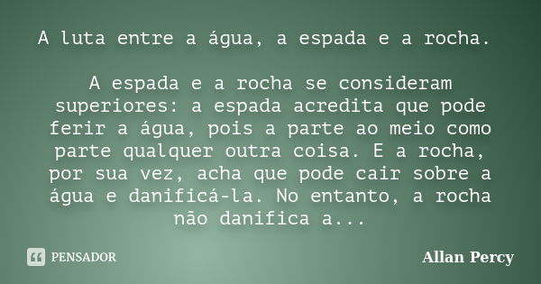 A luta entre a água, a espada e a rocha. A espada e a rocha se consideram superiores: a espada acredita que pode ferir a água, pois a parte ao meio como parte q... Frase de Allan Percy.