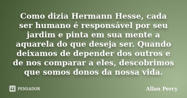 Como dizia Hermann Hesse, cada ser humano é responsável por seu jardim e pinta em sua mente a aquarela do que deseja ser. Quando deixamos de depender dos outros... Frase de Allan Percy.