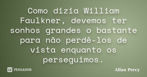 Como dizia William Faulkner, devemos ter sonhos grandes o bastante para não perdê-los de vista enquanto os perseguimos.... Frase de Allan Percy.