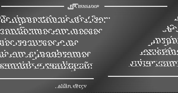 Da importância do Crer: Se confiarmos em nossos próprios recursos e na existência em si poderemos viver com sentido e realização.... Frase de Allan Percy.
