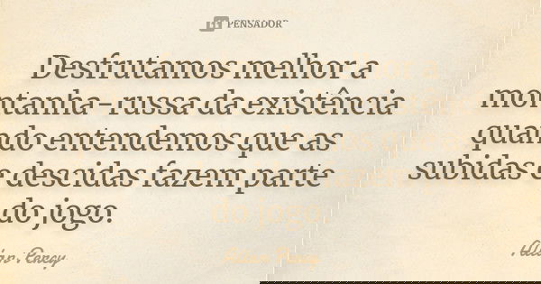 Desfrutamos melhor a montanha-russa da existência quando entendemos que as subidas e descidas fazem parte do jogo.... Frase de Allan Percy.