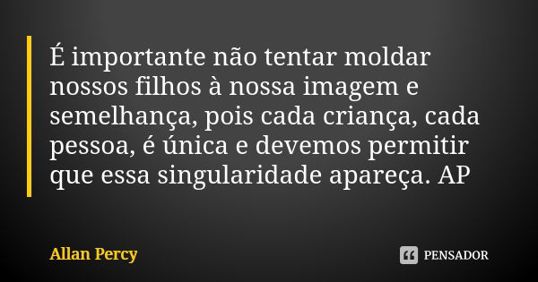 É importante não tentar moldar nossos filhos à nossa imagem e semelhança, pois cada criança, cada pessoa, é única e devemos permitir que essa singularidade apar... Frase de Allan Percy.