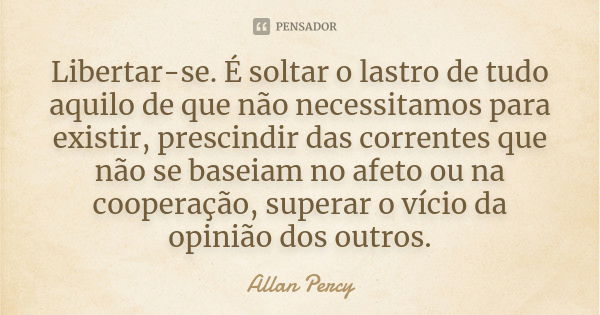 Libertar-se. É soltar o lastro de tudo aquilo de que não necessitamos para existir, prescindir das correntes que não se baseiam no afeto ou na cooperação, super... Frase de Allan Percy.