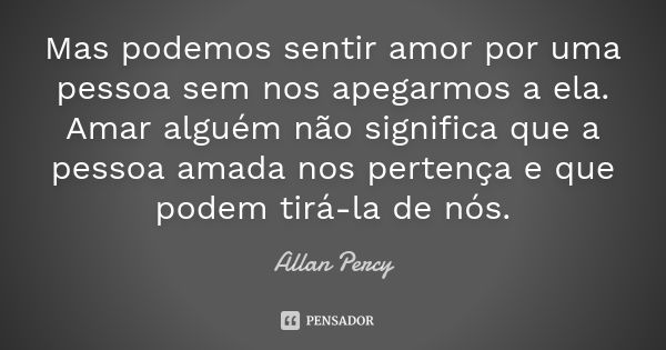 Mas podemos sentir amor por uma pessoa sem nos apegarmos a ela. Amar alguém não significa que a pessoa amada nos pertença e que podem tirá-la de nós.... Frase de Allan Percy.